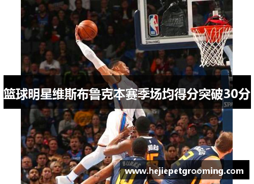 篮球明星维斯布鲁克本赛季场均得分突破30分